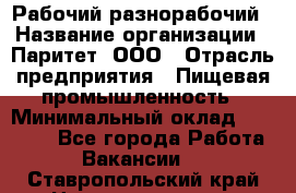Рабочий-разнорабочий › Название организации ­ Паритет, ООО › Отрасль предприятия ­ Пищевая промышленность › Минимальный оклад ­ 34 000 - Все города Работа » Вакансии   . Ставропольский край,Невинномысск г.